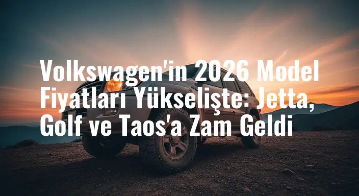 Volkswagen'in 2026 Model Fiyatları Yükselişte: Jetta, Golf ve Taos'a Zam Geldi