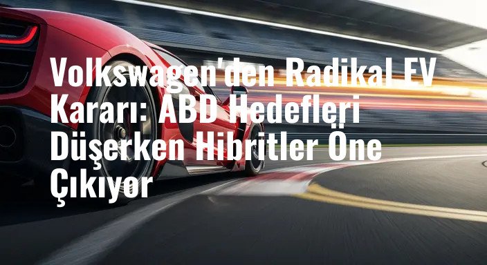 Volkswagen'den Radikal EV Kararı: ABD Hedefleri Düşerken Hibritler Öne Çıkıyor