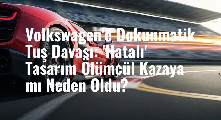Volkswagen'e Dokunmatik Tuş Davası: 'Hatalı' Tasarım Ölümcül Kazaya mı Neden Oldu?