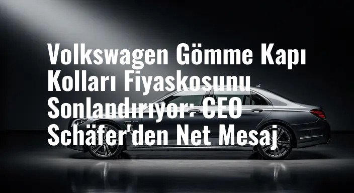 Volkswagen Gömme Kapı Kolları Fiyaskosunu Sonlandırıyor: CEO Schäfer'den Net Mesaj