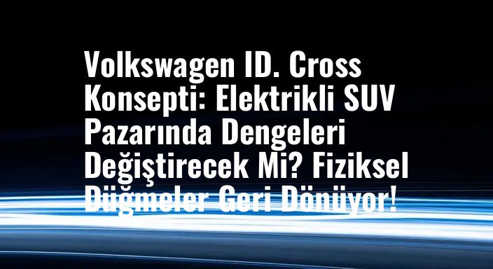 Volkswagen ID. Cross Konsepti: Elektrikli SUV Pazarında Dengeleri Değiştirecek Mi? Fiziksel Düğmeler Geri Dönüyor!
