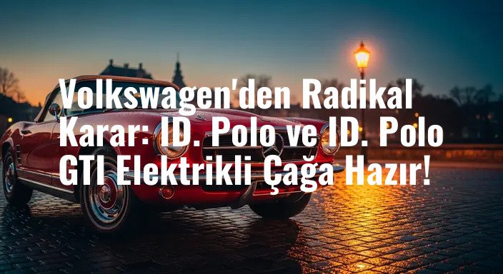 Volkswagen'den Radikal Karar: ID. Polo ve ID. Polo GTI Elektrikli Çağa Hazır!