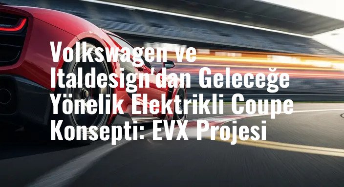 Volkswagen ve Italdesign'dan Geleceğe Yönelik Elektrikli Coupe Konsepti: EVX Projesi