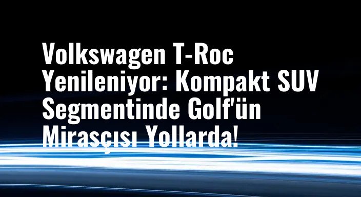Volkswagen T-Roc Yenileniyor: Kompakt SUV Segmentinde Golf'ün Mirasçısı Yollarda!