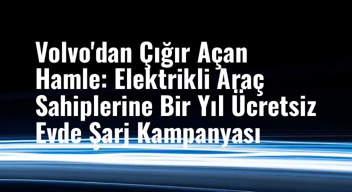 Volvo'dan Çığır Açan Hamle: Elektrikli Araç Sahiplerine Bir Yıl Ücretsiz Evde Şarj Kampanyası