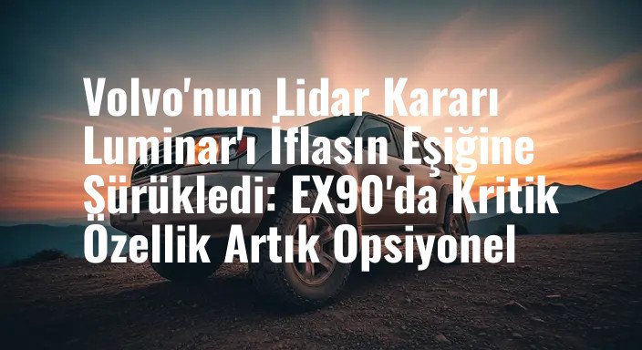 Volvo'nun Lidar Kararı Luminar'ı İflasın Eşiğine Sürükledi: EX90'da Kritik Özellik Artık Opsiyonel