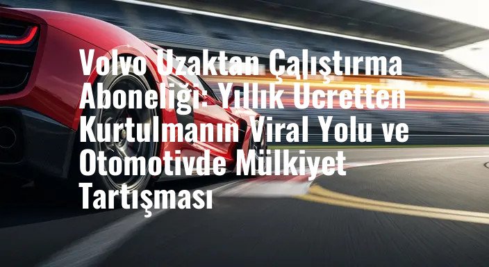 Volvo Uzaktan Çalıştırma Aboneliği: Yıllık Ücretten Kurtulmanın Viral Yolu ve Otomotivde Mülkiyet Tartışması