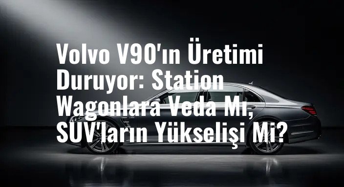 Volvo V90'ın Üretimi Duruyor: Station Wagonlara Veda Mı, SUV'ların Yükselişi Mi?