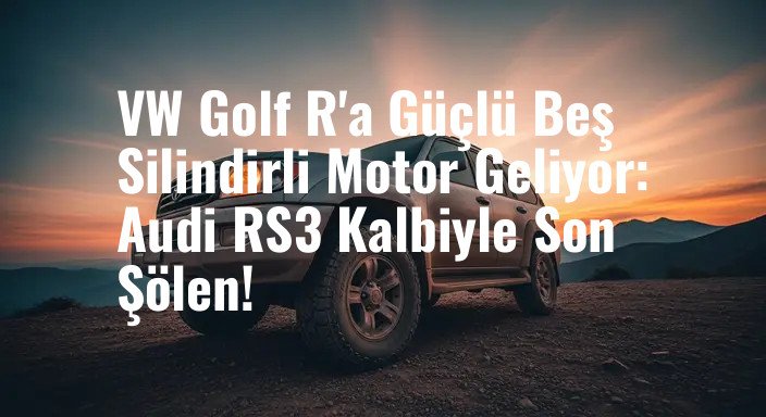 VW Golf R'a Güçlü Beş Silindirli Motor Geliyor: Audi RS3 Kalbiyle Son Şölen!
