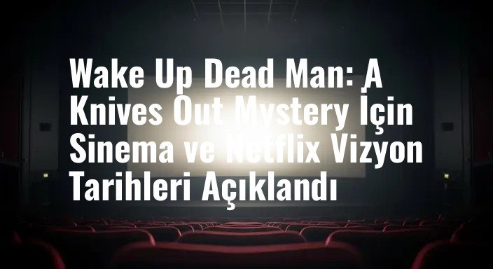 Wake Up Dead Man: A Knives Out Mystery İçin Sinema ve Netflix Vizyon Tarihleri Açıklandı