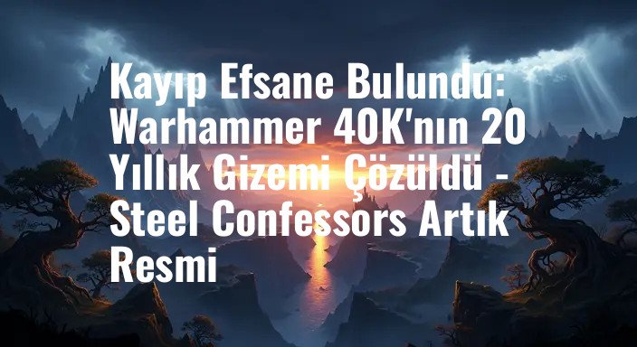Kayıp Efsane Bulundu: Warhammer 40K'nın 20 Yıllık Gizemi Çözüldü - Steel Confessors Artık Resmi