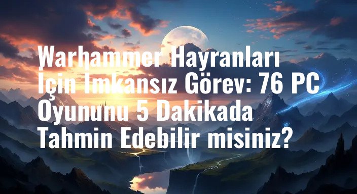 Warhammer Hayranları İçin İmkansız Görev: 76 PC Oyununu 5 Dakikada Tahmin Edebilir misiniz?