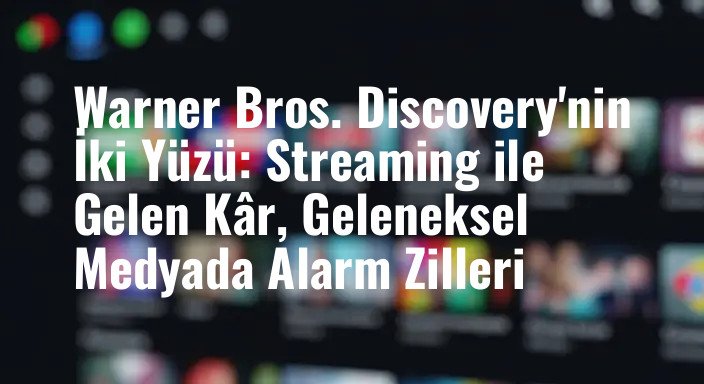 Warner Bros. Discovery'nin İki Yüzü: Streaming ile Gelen Kâr, Geleneksel Medyada Alarm Zilleri