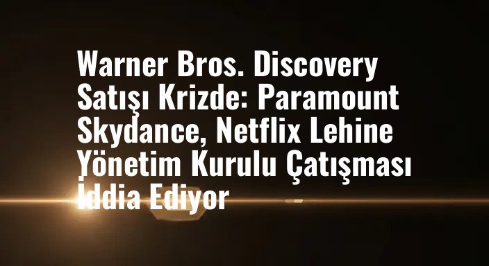 Warner Bros. Discovery Satışı Krizde: Paramount Skydance, Netflix Lehine Yönetim Kurulu Çatışması İddia Ediyor