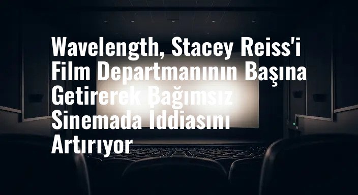Wavelength, Stacey Reiss'i Film Departmanının Başına Getirerek Bağımsız Sinemada İddiasını Artırıyor