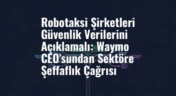 Robotaksi Şirketleri Güvenlik Verilerini Açıklamalı: Waymo CEO'sundan Sektöre Şeffaflık Çağrısı