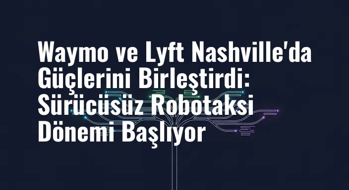 Waymo ve Lyft Nashville'da Güçlerini Birleştirdi: Sürücüsüz Robotaksi Dönemi Başlıyor