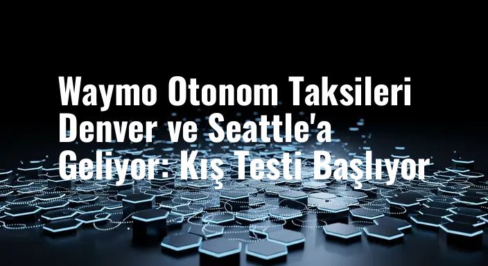 Waymo Otonom Taksileri Denver ve Seattle'a Geliyor: Kış Testi Başlıyor
