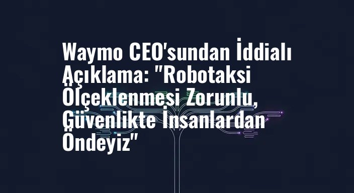 Waymo CEO'sundan İddialı Açıklama: "Robotaksi Ölçeklenmesi Zorunlu, Güvenlikte İnsanlardan Öndeyiz"
