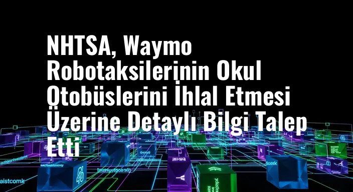 NHTSA, Waymo Robotaksilerinin Okul Otobüslerini İhlal Etmesi Üzerine Detaylı Bilgi Talep Etti