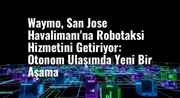 Waymo, San Jose Havalimanı'na Robotaksi Hizmetini Getiriyor: Otonom Ulaşımda Yeni Bir Aşama