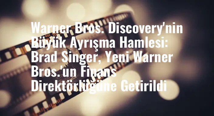 Warner Bros. Discovery'nin Büyük Ayrışma Hamlesi: Brad Singer, Yeni Warner Bros.'un Finans Direktörlüğüne Getirildi