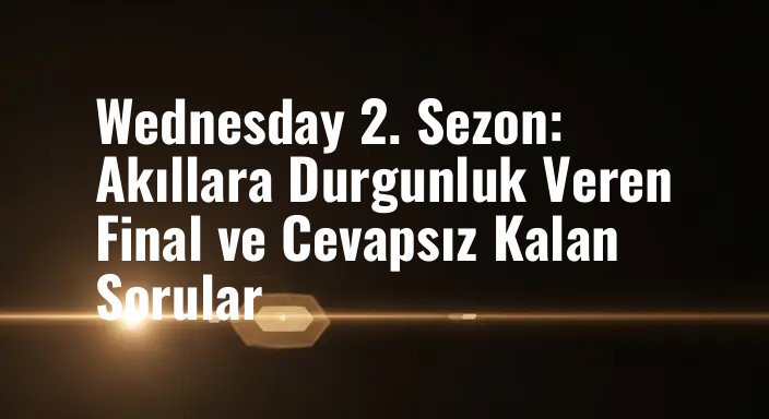 Wednesday 2. Sezon: Akıllara Durgunluk Veren Final ve Cevapsız Kalan Sorular