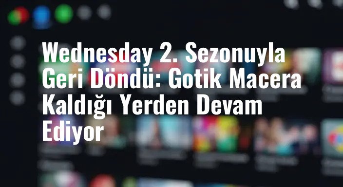 Wednesday 2. Sezonuyla Geri Döndü: Gotik Macera Kaldığı Yerden Devam Ediyor