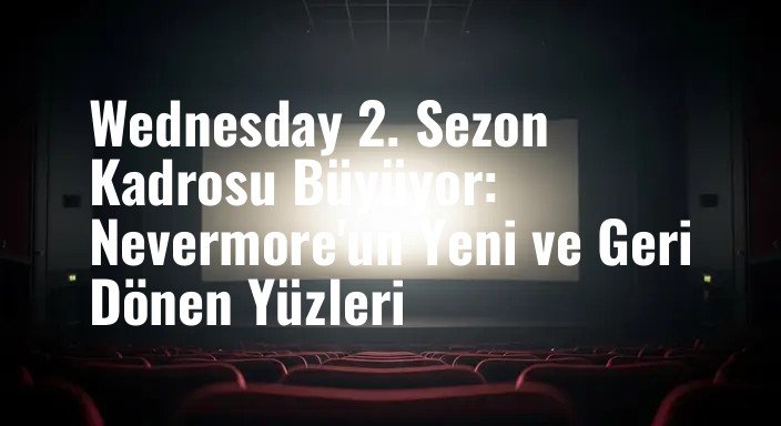 Wednesday 2. Sezon Kadrosu Büyüyor: Nevermore'un Yeni ve Geri Dönen Yüzleri