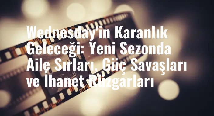 Wednesday'in Karanlık Geleceği: Yeni Sezonda Aile Sırları, Güç Savaşları ve İhanet Rüzgarları