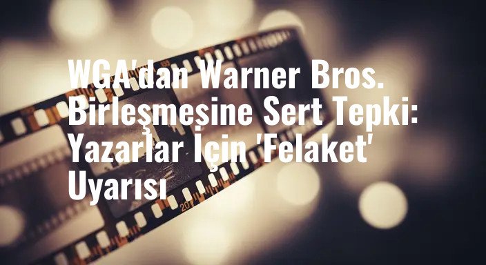 WGA'dan Warner Bros. Birleşmesine Sert Tepki: Yazarlar İçin 'Felaket' Uyarısı