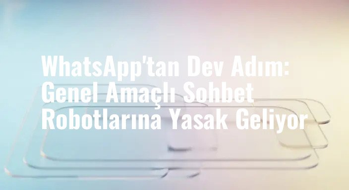 WhatsApp'tan Dev Adım: Genel Amaçlı Sohbet Robotlarına Yasak Geliyor