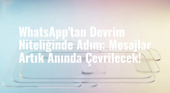 WhatsApp'tan Devrim Niteliğinde Adım: Mesajlar Artık Anında Çevrilecek!