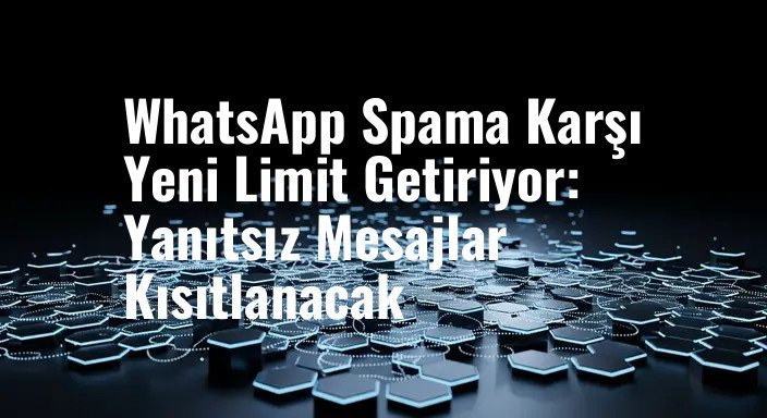 WhatsApp Spama Karşı Yeni Limit Getiriyor: Yanıtsız Mesajlar Kısıtlanacak