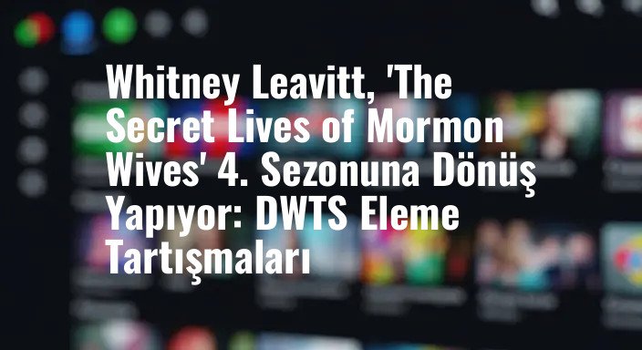 Whitney Leavitt, 'The Secret Lives of Mormon Wives' 4. Sezonuna Dönüş Yapıyor: DWTS Eleme Tartışmaları