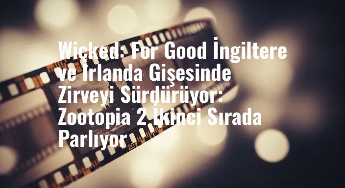 Wicked: For Good İngiltere ve İrlanda Gişesinde Zirveyi Sürdürüyor: Zootopia 2 İkinci Sırada Parlıyor
