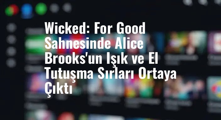 Wicked: For Good Sahnesinde Alice Brooks'un Işık ve El Tutuşma Sırları Ortaya Çıktı