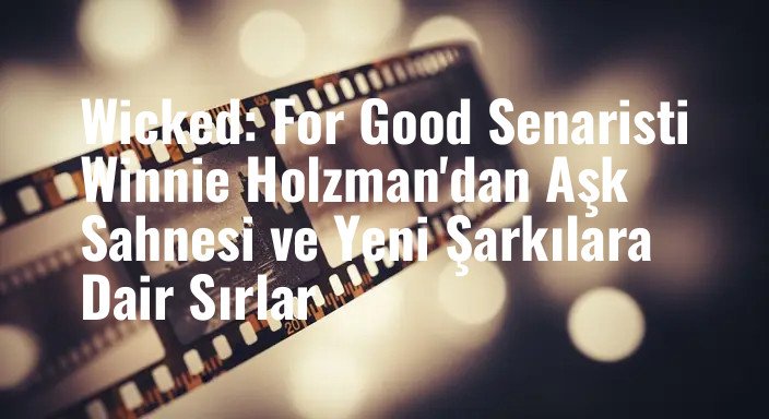 Wicked: For Good Senaristi Winnie Holzman'dan Aşk Sahnesi ve Yeni Şarkılara Dair Sırlar