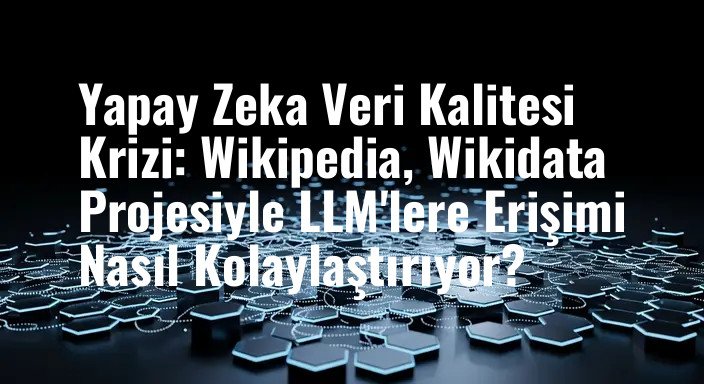 Yapay Zeka Veri Kalitesi Krizi: Wikipedia, Wikidata Projesiyle LLM'lere Erişimi Nasıl Kolaylaştırıyor?