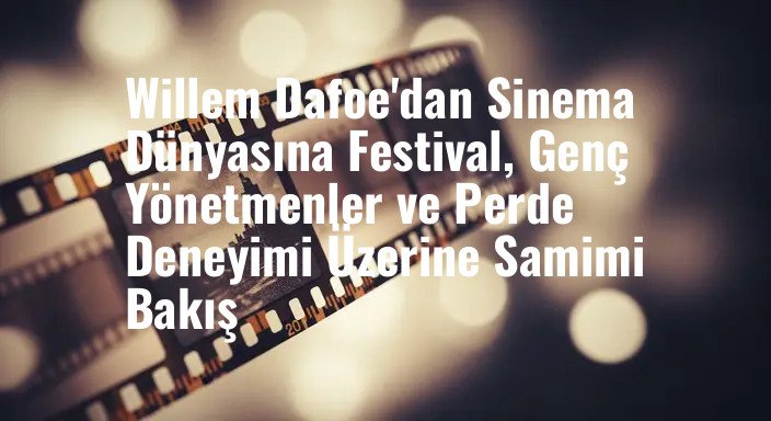 Willem Dafoe'dan Sinema Dünyasına Festival, Genç Yönetmenler ve Perde Deneyimi Üzerine Samimi Bakış