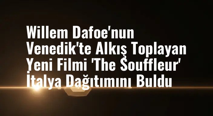 Willem Dafoe'nun Venedik'te Alkış Toplayan Yeni Filmi 'The Souffleur' İtalya Dağıtımını Buldu