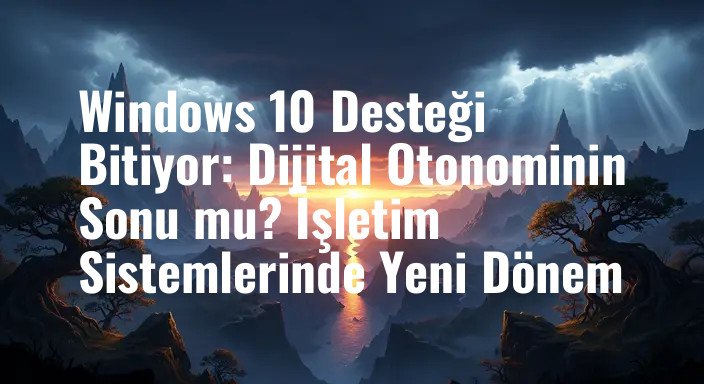 Windows 10 Desteği Bitiyor: Dijital Otonominin Sonu mu? İşletim Sistemlerinde Yeni Dönem