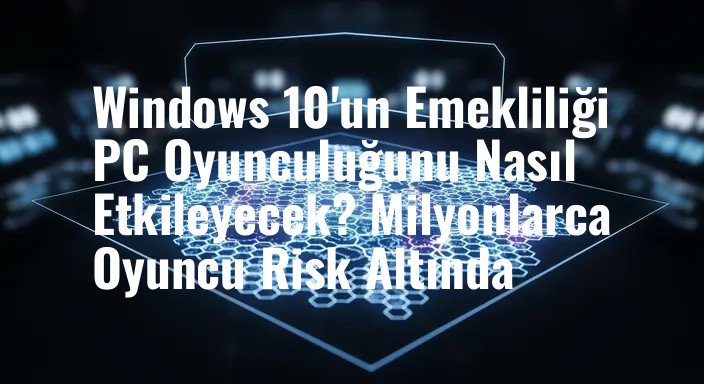 Windows 10'un Emekliliği PC Oyunculuğunu Nasıl Etkileyecek? Milyonlarca Oyuncu Risk Altında