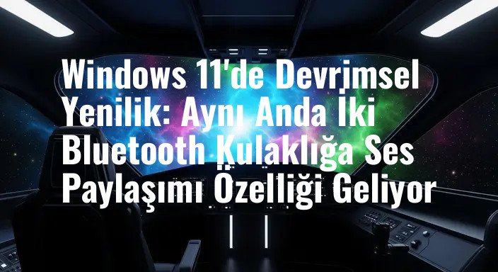 Windows 11'de Devrimsel Yenilik: Aynı Anda İki Bluetooth Kulaklığa Ses Paylaşımı Özelliği Geliyor