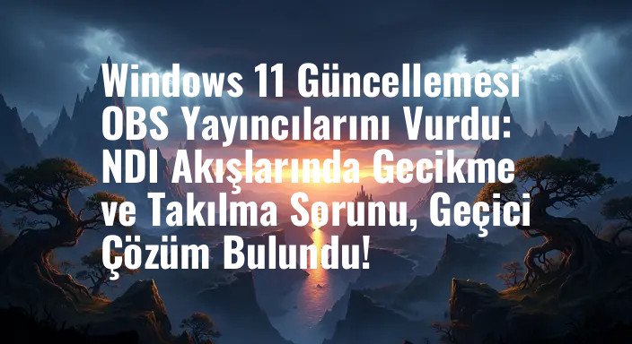 Windows 11 Güncellemesi OBS Yayıncılarını Vurdu: NDI Akışlarında Gecikme ve Takılma Sorunu, Geçici Çözüm Bulundu!