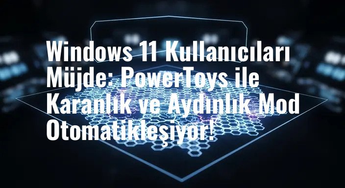 Windows 11 Kullanıcıları Müjde: PowerToys ile Karanlık ve Aydınlık Mod Otomatikleşiyor!