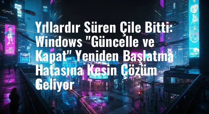 Yıllardır Süren Çile Bitti: Windows "Güncelle ve Kapat" Yeniden Başlatma Hatasına Kesin Çözüm Geliyor