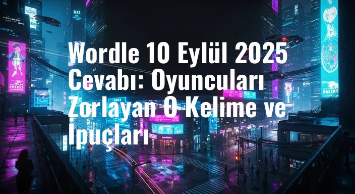 Wordle 10 Eylül 2025 Cevabı: Oyuncuları Zorlayan O Kelime ve İpuçları