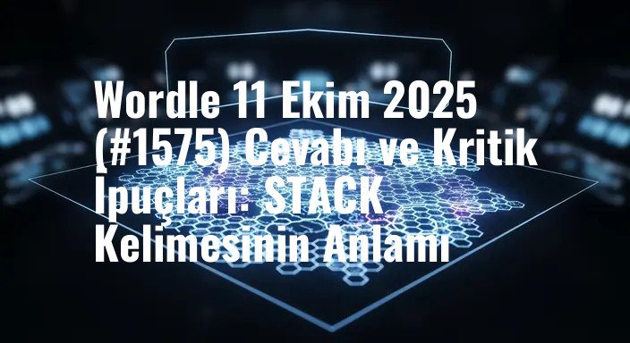 Wordle 11 Ekim 2025 (#1575) Cevabı ve Kritik İpuçları: STACK Kelimesinin Anlamı