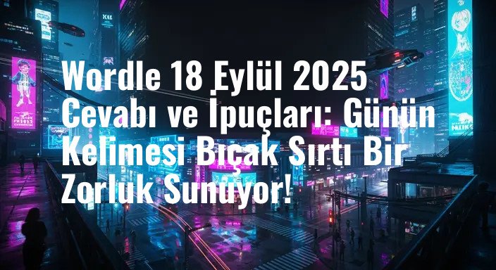 Wordle 18 Eylül 2025 Cevabı ve İpuçları: Günün Kelimesi Bıçak Sırtı Bir Zorluk Sunuyor!
